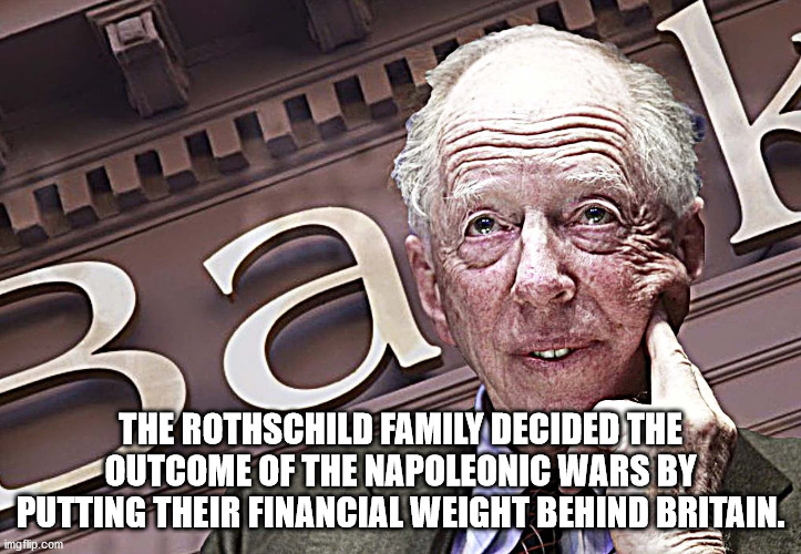 rothschild bank - za The Rothschild Family Decided The Outcome Of The Napoleonic Wars By Putting Their Financial Weight Behind Britain. imgflip.com