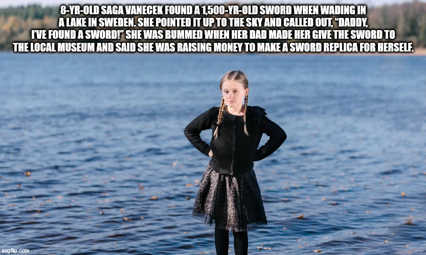 saga vanecek - 8YrOld Saga Vanecek Found A 1500YrOld Sword When Wading In A Lake In Sweden. She Pointed It Up To The Sky And Called Out, "Daddy, I'Ve Found A Sword!" She Was Bummed When Her Dad Made Her Give The Sword To The Local Museum And Said She Was 