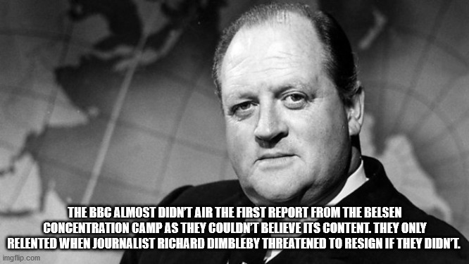 richard dimbleby - The Bbc Almost Didnt Air The First Report From The Belsen Concentration Camp As They Couldn'T Believe Its Content. They Only Relented When Journalist Richard Dimbleby Threatened To Resign If They Didnt. imgflip.com