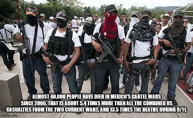 cartel memes - Q Almost 40,000 People Have Died In Mexico'S Cartel Wars Since 2006. That Is About 5.4 Times More Than All The Combined Us Casualties From The Two Current Wars, And 13.5 Times The Deaths During 911 imgflip.com