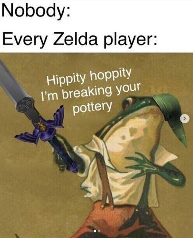 hippity hoppity frog - Nobody Every Zelda player Hippity hoppity I'm breaking your pottery