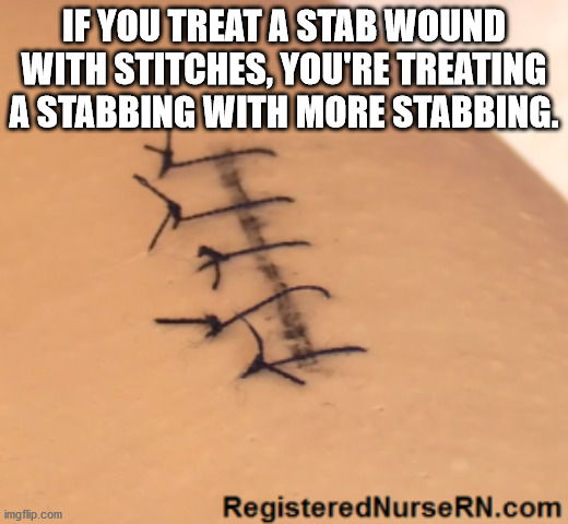 If You Treat A Stab Wound With Stitches, You'Re Treating A Stabbing With More Stabbing.