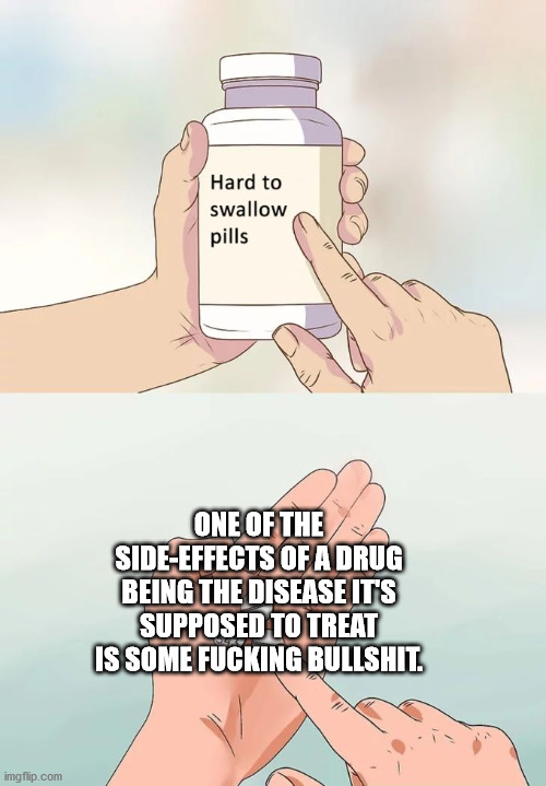 Hard to swallow pills One Of The SideEffects Of A Drug Being The Disease It'S Supposed To Treat Is Some Fucking Bullshit.