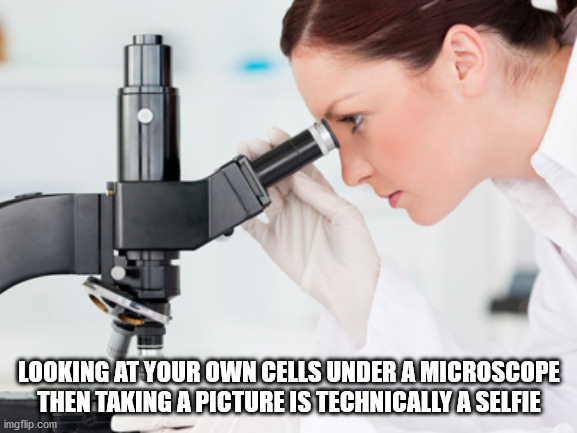 Looking At Your Own Cells Under A Microscope Then Taking A Picture Is Technically A Selfie
