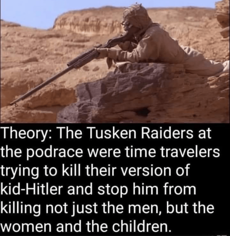 third reich meme - Theory The Tusken Raiders at the podrace were time travelers trying to kill their version of kidHitler and stop him from killing not just the men, but the women and the children.