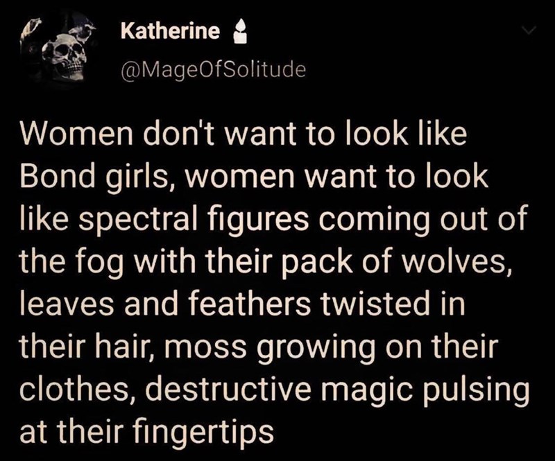 women dont want to look like bond girls - Katherine Women don't want to look Bond girls, women want to look spectral figures coming out of the fog with their pack of wolves, leaves and feathers twisted in their hair, moss growing on their clothes, destruc