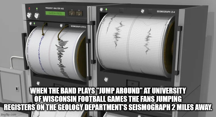 seismograph and seismogram - Frequency Analyzer Xos Seismograph 234 Besmographer When The Band Plays "Jump Around" At University Of Wisconsin Football Games The Fans Jumping Registers On The Geology Department'S Seismograph 2 Miles Away. imgflip.com