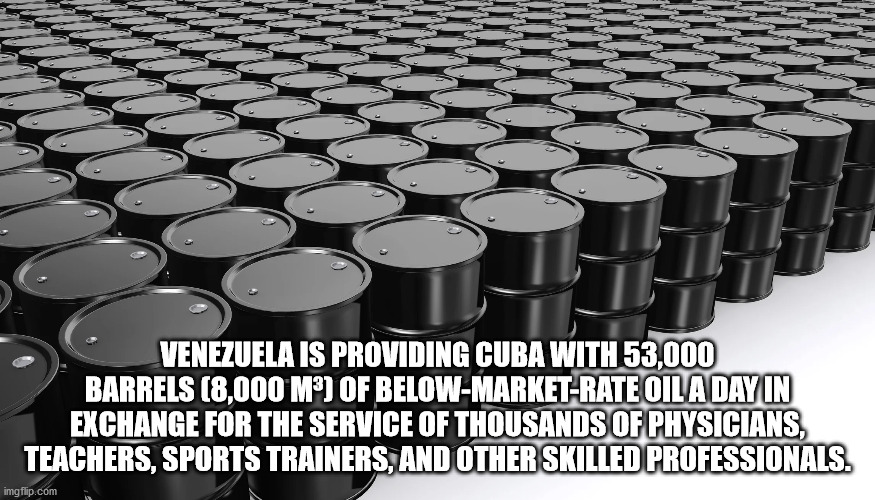 oil barrel - Rrus 772 Venezuela Is Providing Cuba With 53,000 Barrels 8,000 M Of BelowMarketRate Oil A Day In Exchange For The Service Of Thousands Of Physicians, Teachers, Sports Trainers, And Other Skilled Professionals. imgflip.com