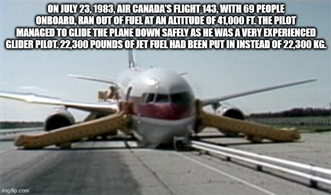 gimli glider - On , Air Canada'S Flight 143, With 69 People Onboard, Ran Out Of Fuel At An Altitude Of 41,000 Ft. The Pilot Managed To Glide The Plane Down Safely As He Was A Very Experienced Glider Pilot. 22,300 Pounds Of Jet Fuel Had Been Put In Instead