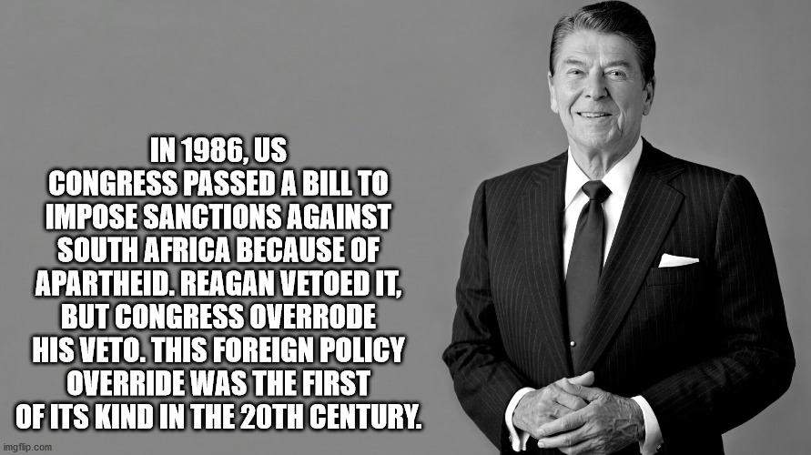 gentleman - In 1986, Us Congress Passed A Bill To Impose Sanctions Against South Africa Because Of Apartheid. Reagan Vetoed It, But Congress Overrode His Veto. This Foreign Policy Override Was The First Of Its Kind In The 20TH Century. imgflip.com
