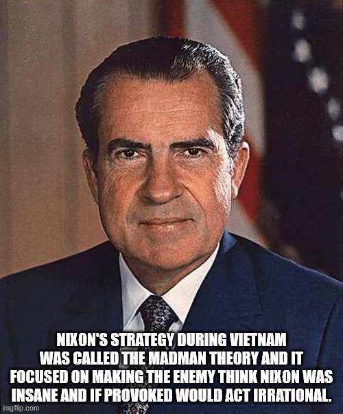 richard m nixon - Nixon'S Strategy During Vietnam Was Called The Madman Theory And It Focused On Making The Enemy Think Nixon Was Insane And If Provoked Would Act Irrational. imgflip.com