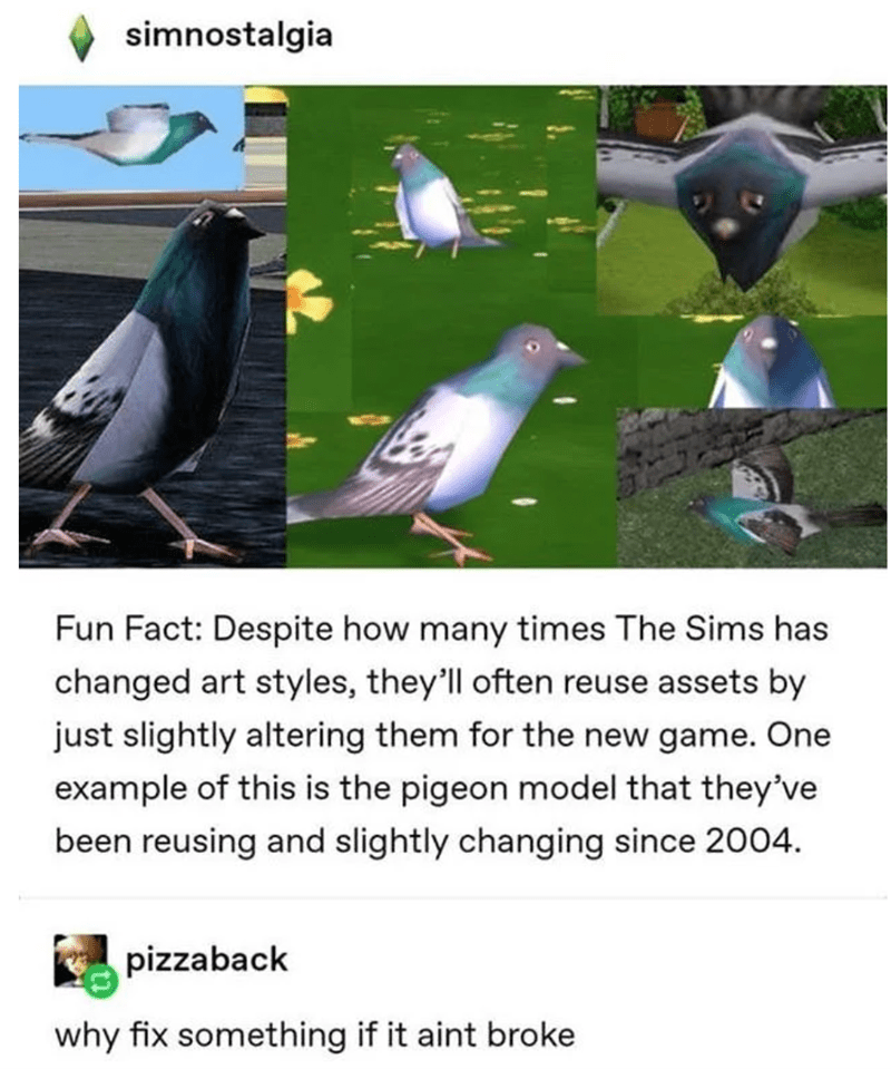 sims pigeon - simnostalgia E Fun Fact Despite how many times The Sims has changed art styles, they'll often reuse assets by just slightly altering them for the new game. One example of this is the pigeon model that they've been reusing and slightly changi