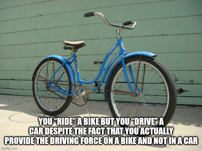 Bicycle - You Ride A Bike But You Drive" A Car Despite The Fact That You Actually Provide The Driving Force On A Bike And Not In A Car imgflip.com