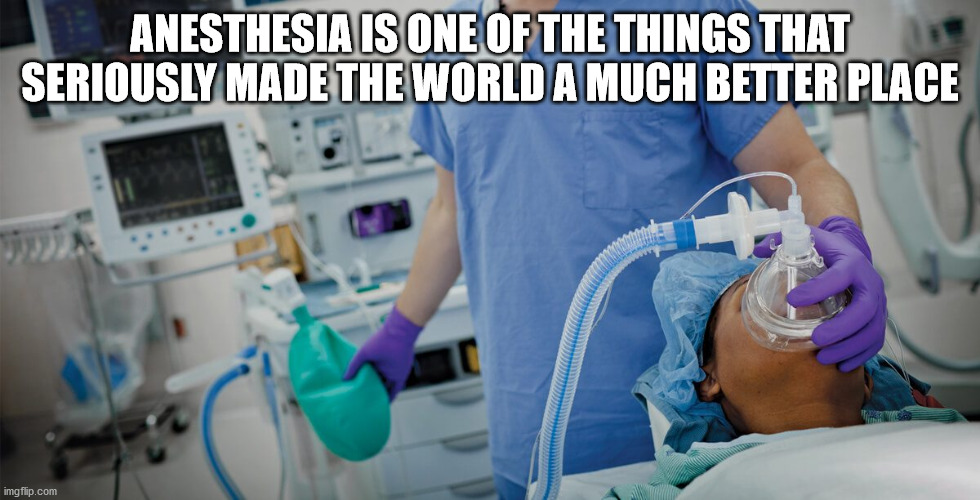 anesthesiologists patients - Anesthesia Is One Of The Things That Seriously Made The World A Much Better Place imgflip.com