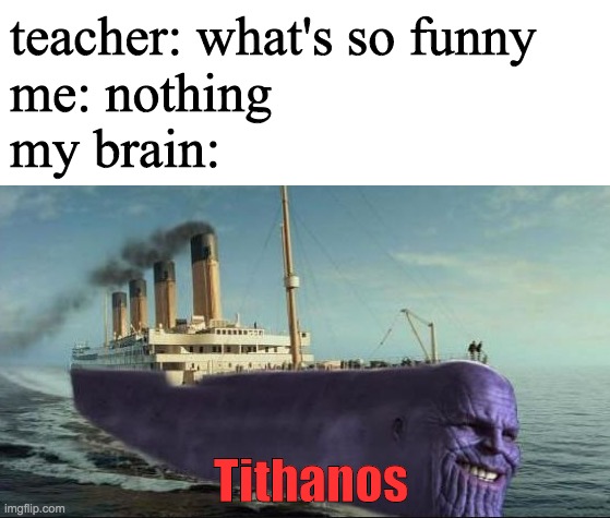 titanic thanos meme - teacher what's so funny me nothing my brain Tithanos imgflip.com