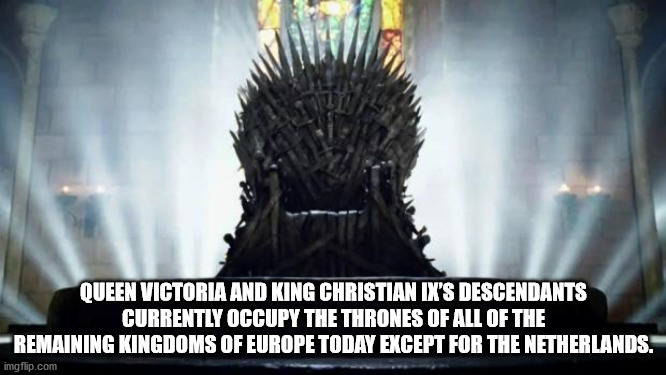 game of thrones - Queen Victoria And King Christian Ix'S Descendants Currently Occupy The Thrones Of All Of The Remaining Kingdoms Of Europe Today Except For The Netherlands. imgflip.com