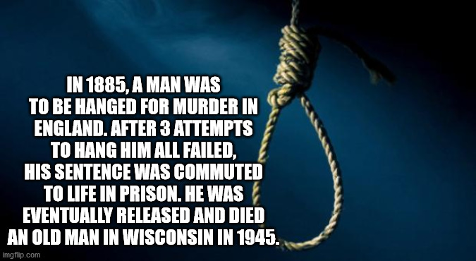 photo caption - In 1885, A Man Was To Be Hanged For Murder In England. After 3 Attempts To Hang Him All Failed, His Sentence Was Commuted To Life In Prison. He Was Eventually Released And Died An Old Man In Wisconsin In 1945. imgflip.com
