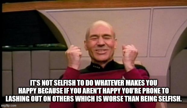 picard meme friday - It'S Not Selfish To Do Whatever Makes You Happy Because If You Aren'T Happy You'Re Prone To Lashing Out On Others Which Is Worse Than Being Selfish. imgflip.com