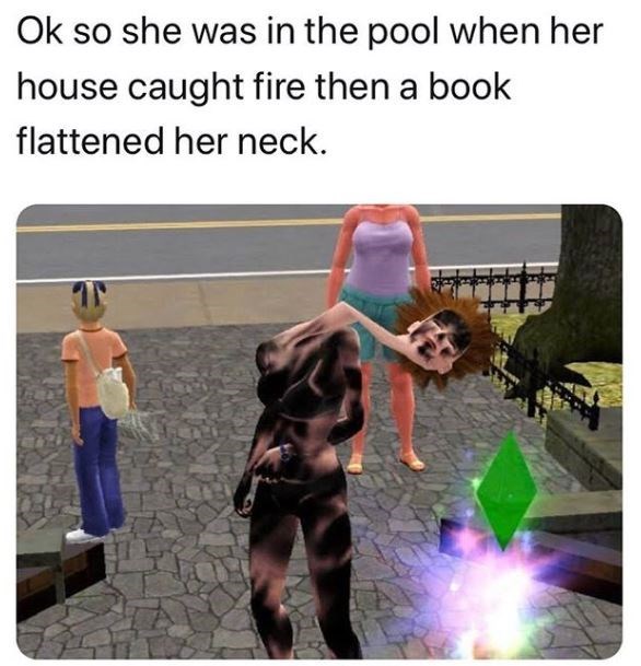 sims glitch meme - Ok so she was in the pool when her house caught fire then a book flattened her neck. In