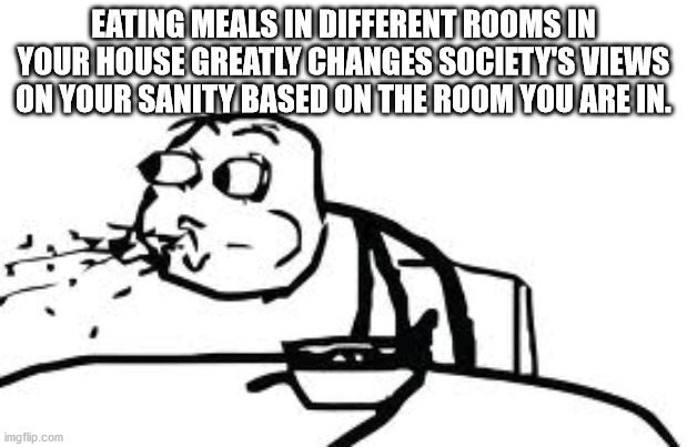 cereal guy - Eating Meals In Different Rooms In Your House Greatly Changes Society'S Views On Your Sanity Based On The Room You Are In. imgflip.com