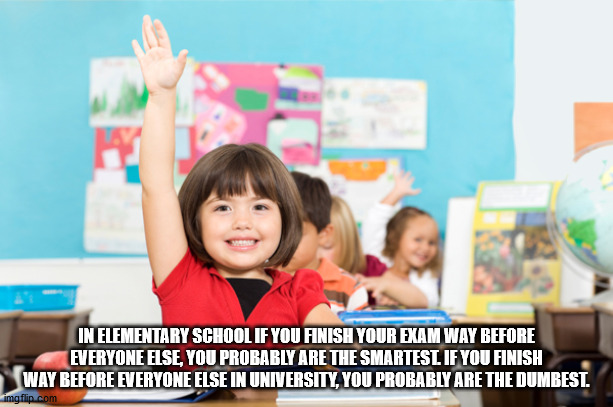 kid raising hands - In Elementary School If You Finish Your Exam Way Before Everyone Else, You Probably Are The Smartest If You Finish Way Before Everyone Else In University, You Probably Are The Dumbest. imgflip.com
