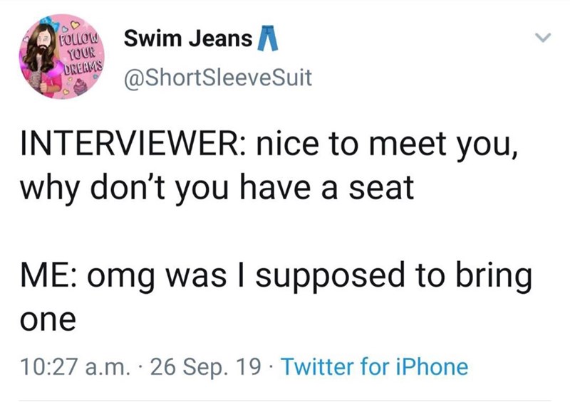 angle - Swim Jeans A Suit Your Dreams Interviewer nice to meet you, why don't you have a seat Me omg was I supposed to bring one a.m. 26 Sep. 19 Twitter for iPhone