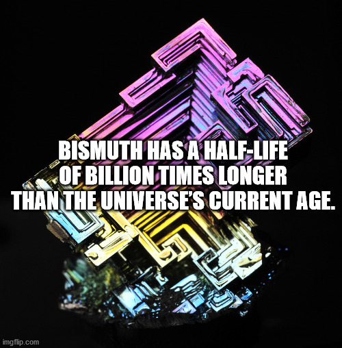 Bismuth Has A HalfLife Of Billion Times Longer Than The Universe'S Current Age. imgflip.com