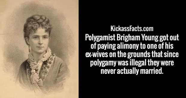 human behavior - KickassFacts.com Polygamist Brigham Young got out of paying alimony to one of his exwives on the grounds that since polygamy was illegal they were never actually married.