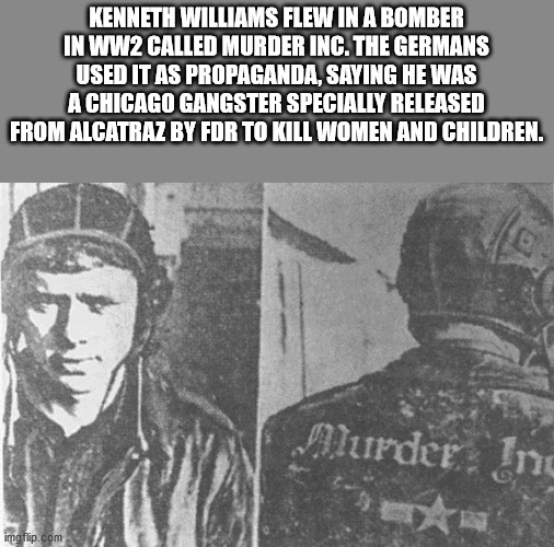 Kenneth Williams Flew In A Bomber In WW2 Called Murder Inc. The Germans Used It As Propaganda, Saying He Was A Chicago Gangster Specially Released From Alcatraz By Fdr To Kill Women And Children. Murder In imgflip.com