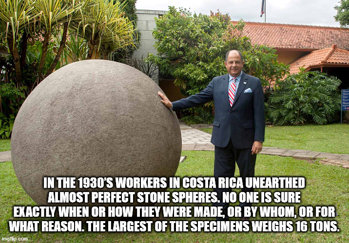 diquis delta costa rica - In The 1930'S Workers In Costa Rica Unearthed Almost Perfect Stone Spheres. No One Is Sure Exactly When Or How They Were Made, Or By Whom, Or For What Reason. The Largest Of The Specimens Weighs 16 Tons. imgflip.com