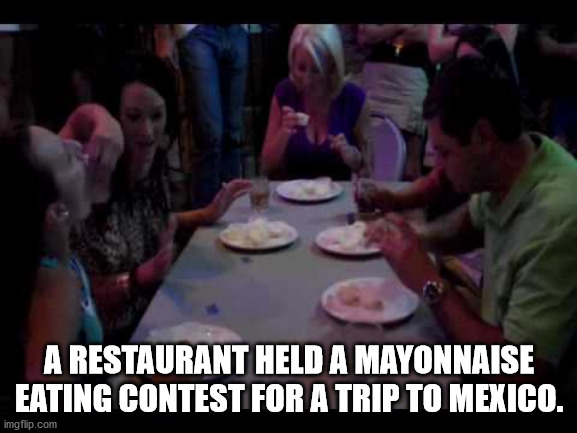 jazda bardziej bokiem - A Restaurant Held A Mayonnaise Eating Contest For A Trip To Mexico. imgflip.com