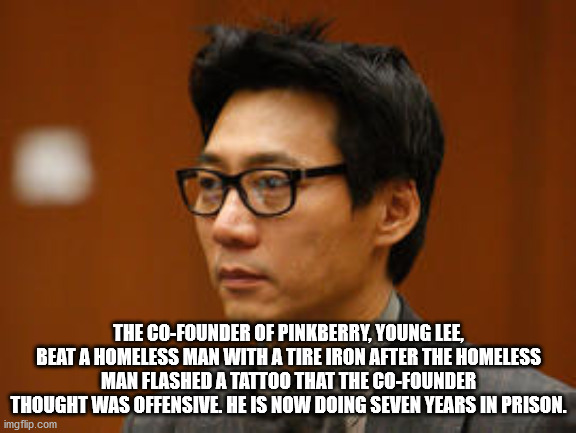 photo caption - The CoFounder Of Pinkberry, Young Lee, Beat A Homeless Man With A Tire Iron After The Homeless Man Flashed A Tattoo That The CoFounder Thought Was Offensive. He Is Now Doing Seven Years In Prison. imgflip.com