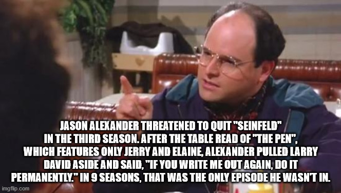 george costanza meme - Jason Alexander Threatened To Quit "Seinfeld" In The Third Season. After The Table Read Of "The Pen", Which Features Only Jerry And Elaine, Alexander Pulled Larry David Aside And Said, "If You Write Me Out Again, Do It Permanently."