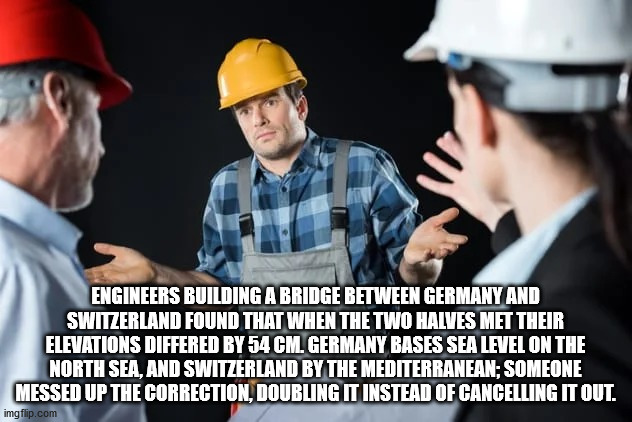 engineer - Engineers Building A Bridge Between Germany And Switzerland Found That When The Two Halves Met Their Elevations Differed By 54 Cm. Germany Bases Sea Level On The North Sea, And Switzerland By The Mediterranean; Someone Messed Up The Correction,