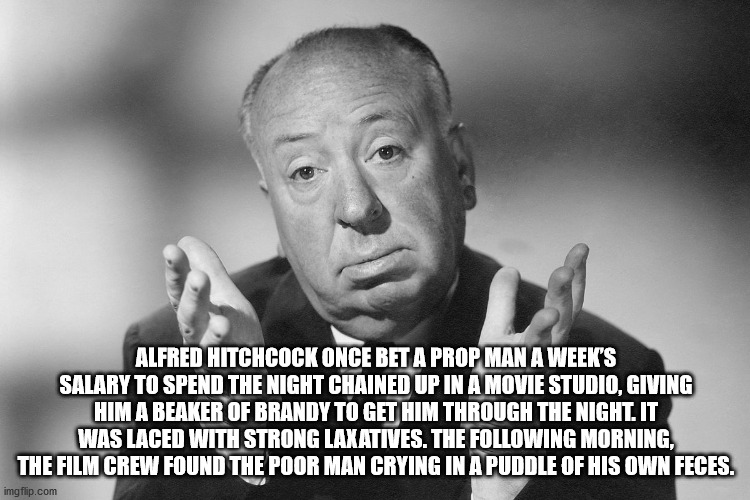 person - Alfred Hitchcock Once Bet A Prop Man A Week'S Salary To Spend The Night Chained Up In A Movie Studio, Giving Him A Beaker Of Brandy To Get Him Through The Night. It Was Laced With Strong Laxatives. The ing Morning, The Film Crew Found The Poor Ma