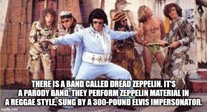photo caption - There Is A Band Called Dread Zeppelin. It'S A Parody Band, They Perform Zeppelin Material In A Reggae Style, Sung By A 300Pound Elvis Impersonator. imgflip.com