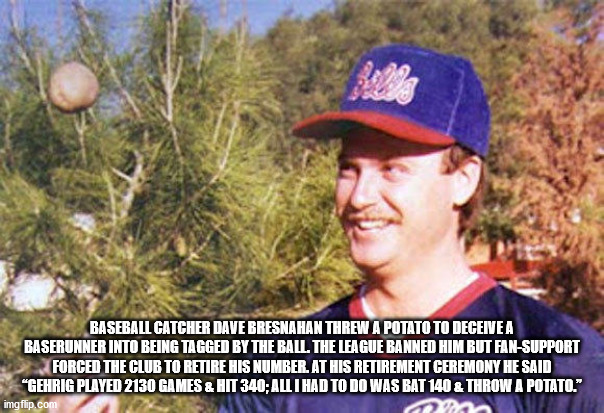 tree - Baseball Catcher Dave Bresnahan Threw A Potato To Deceive A Baserunner Into Being Tagged By The Ball. The League Banned Him But FanSupport Forced The Club To Retire His Number. At His Retirement Ceremony He Said "Gehrig Played 2130 Games & Hit 340;