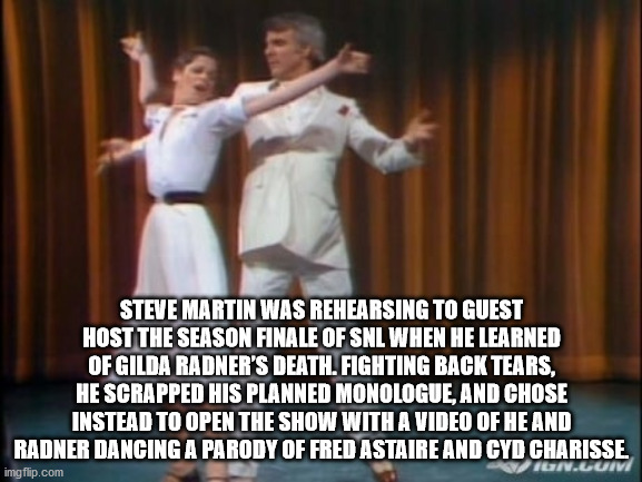 performance - Steve Martin Was Rehearsing To Guest Host The Season Finale Of Snl When He Learned Of Gilda Radner'S Death. Fighting Back Tears, He Scrapped His Planned Monologue, And Chose Instead To Open The Show With A Video Of He And Radner Dancing A Pa