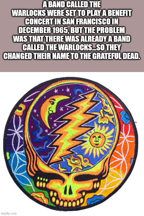 psychedelic grateful dead - A Band Called The Warlocks Were Set To Play A Benefit Concert In San Francisco In , But The Problem Was That There Was Already A Band Called The Warlocks...So They Changed Their Name To The Grateful Dead. Com imgflip.com