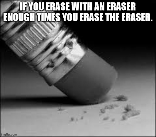If You Erase With An Eraser Enough Times You Erase The Eraser. imgflip.com