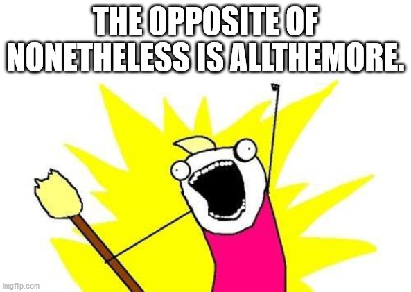 all the things meme - The Opposite Of Nonetheless Is Allthemore. imgflip.com