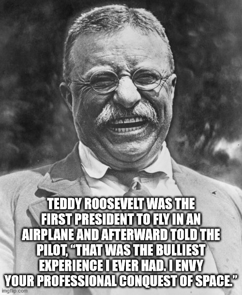 teddy roosevelt - Teddy Roosevelt Was The First President To Fly In An Airplane And Afterward Told The Pilot, That Was The Bulliest Experience I Ever Had. I Envy Your Professional Conquest Of Space" imgflip.com