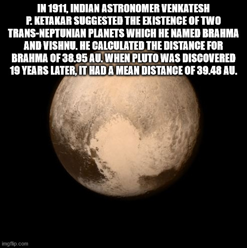 moon - In 1911, Indian Astronomer Venkatesh P. Ketakar Suggested The Existence Of Two TransNeptunian Planets Which He Named Brahma And Vishnu. He Calculated The Distance For Brahma Of 38.95 Au. When Pluto Was Discovered 19 Years Later, It Had A Mean Dista