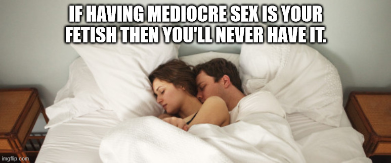 photo caption - If Having Mediocre Sex Is Your Fetish Then You'Ll Never Have It. imgflip.com