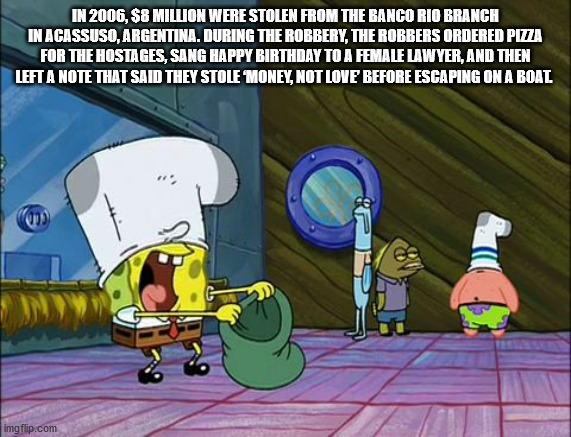 put the money in the bag meme - In 2006, $8 Million Were Stolen From The Banco Rio Branch In Acassuso, Argentina. During The Robbery, The Robbers Ordered Pizza For The Hostages, Sang Happy Birthday To A Female Lawyer, And Then Left A Note That Said They S