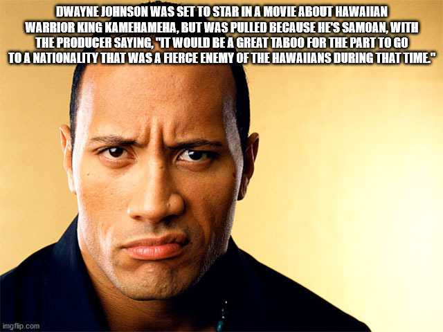 Dwayne Johnson Was Set To Star In A Movie About Hawaiian Warrior King Kamehameha, But Was Pulled Because He'S Samoan, With The Producer Saying, "It Would Be A Great Taboo For The Part To Go To A Nationality That Was A Fierce Enemy Of The Hawaiians During…