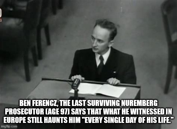 speech - Ben Ferencz, The Last Surviving Nuremberg Prosecutor Age 97 Says That What He Witnessed In Europe Still Haunts Him "Every Single Day Of His Life." imgflip.com