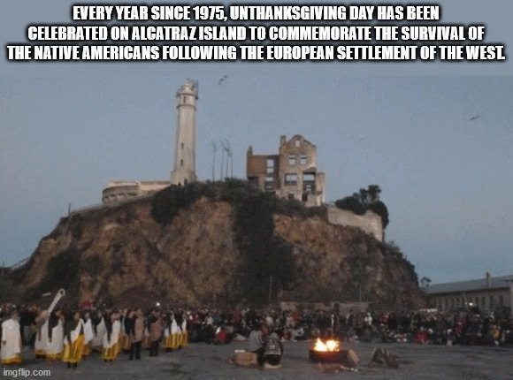 historic site - Every Year Since 1975, Unthanksgiving Day Has Been Celebrated On Alcatraz Island To Commemorate The Survival Of The Native Americans ing The European Settlement Of The Wesl imgflip.com