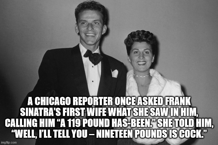 alpesh patel - A Chicago Reporter Once Asked Frank Sinatra'S First Wife What She Saw In Him, Calling Him A 119 Pound HasBeen." She Told Him, "Well, I'Ll Tell You Nineteen Pounds Is Cock." imgflip.com