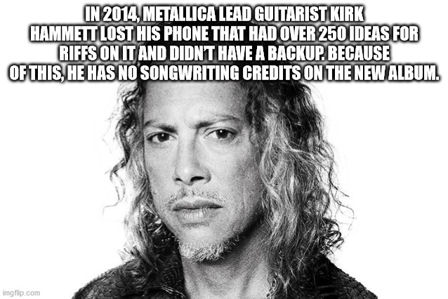 In 2014, Metallica Lead Guitarist Kirk Hammett Lost His Phone That Had Over 250 Ideas For Riffs On It And Didnt Have A Backup. Because Of This, He Has No Songwriting Credits On The New Album. imgflip.com